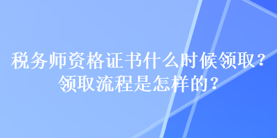 稅務(wù)師資格證書什么時(shí)候領(lǐng)??？領(lǐng)取流程是怎樣的？