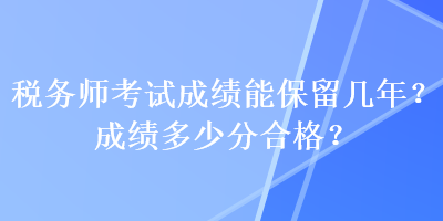 稅務(wù)師考試成績能保留幾年？成績多少分合格？