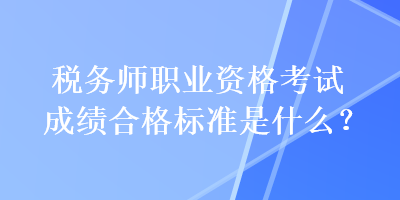 稅務師職業(yè)資格考試成績合格標準是什么？