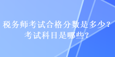 稅務(wù)師考試合格分?jǐn)?shù)是多少？考試科目是哪些？