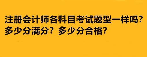 注冊(cè)會(huì)計(jì)師各科目考試題型一樣嗎？多少分滿(mǎn)分多少分合格？