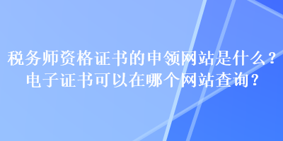 稅務(wù)師資格證書的申領(lǐng)網(wǎng)站是什么？電子證書可以在哪個(gè)網(wǎng)站查詢？