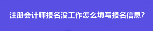 注冊會計師報名沒工作怎么填寫報名信息？