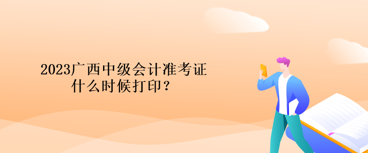 2023廣西中級(jí)會(huì)計(jì)準(zhǔn)考證什么時(shí)候打??？