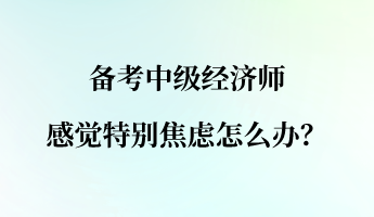 備考中級經(jīng)濟(jì)師 感覺特別焦慮怎么辦？