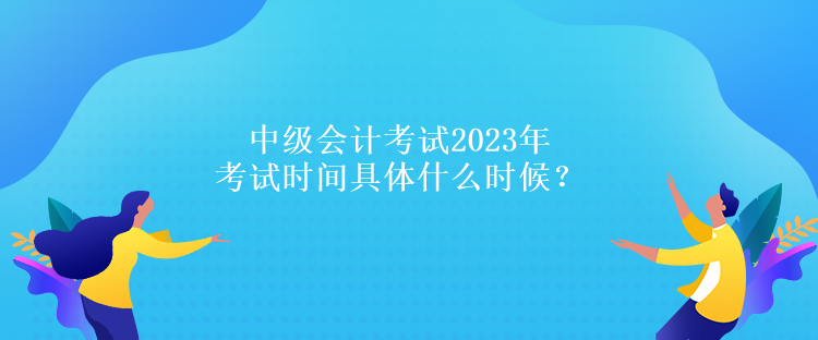 中級(jí)會(huì)計(jì)考試2023年考試時(shí)間具體什么時(shí)候？