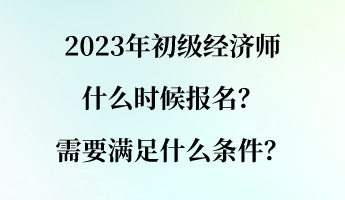 2023年初級經(jīng)濟(jì)師什么時(shí)候報(bào)名？需要滿足什么條件？