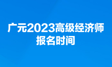 廣元2023高級(jí)經(jīng)濟(jì)師報(bào)名時(shí)間