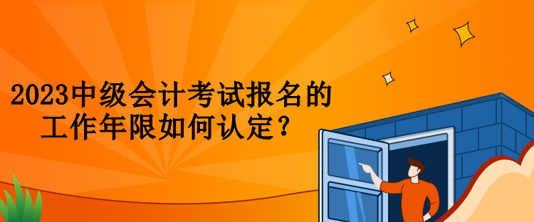 2023中級會計(jì)考試報(bào)名的工作年限如何認(rèn)定？