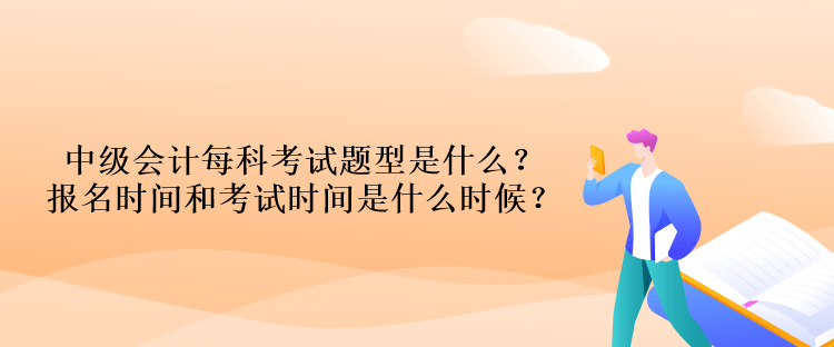 中級會計(jì)每科考試題型是什么？報(bào)名時(shí)間和考試時(shí)間是什么時(shí)候？