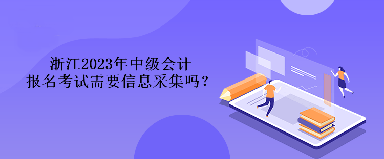 浙江2023年中級會計報名考試需要信息采集嗎？