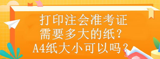 打印注會準(zhǔn)考證需要多大的紙？A4紙大小可以嗎？