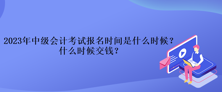 2023年中級(jí)會(huì)計(jì)考試報(bào)名時(shí)間是什么時(shí)候？什么時(shí)候交錢？