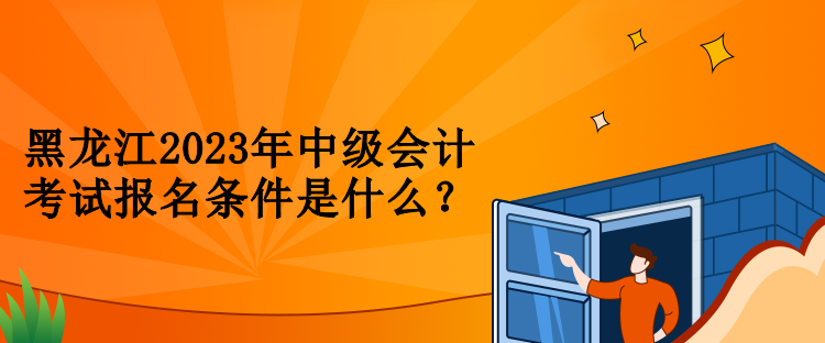 黑龍江2023年中級(jí)會(huì)計(jì)考試報(bào)名條件是什么？