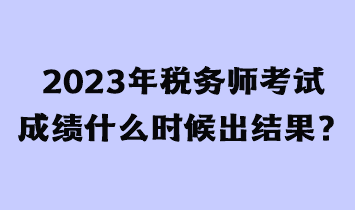 2023年稅務師考試成績什么時候出結果？