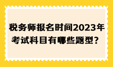 稅務(wù)師報名時間2023年考試科目有哪些題型？