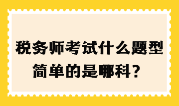 稅務(wù)師考試什么題型簡單的是哪科？