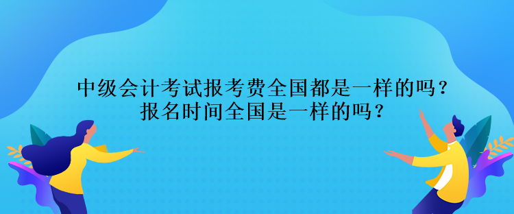 中級會計考試報考費(fèi)全國都是一樣的嗎？報名時間全國是一樣的嗎？