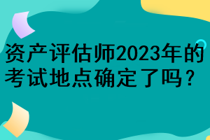 資產(chǎn)評估師2023年的考試地點(diǎn)確定了嗎？