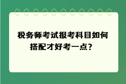 稅務(wù)師考試報考科目如何搭配才好考一點？