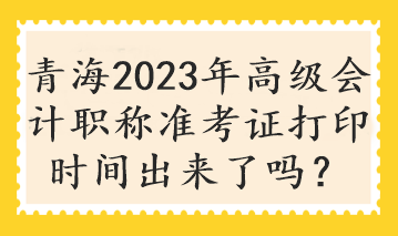 青海2023年高級會計職稱準(zhǔn)考證打印時間出來了嗎？