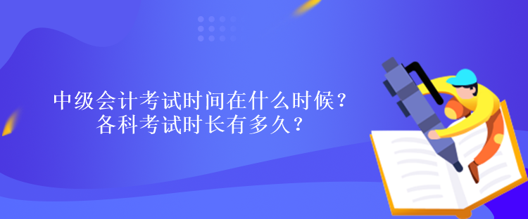 中級會計考試時間在什么時候？各科考試時長有多久？