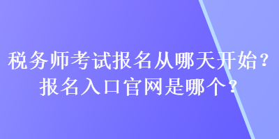 稅務(wù)師考試報(bào)名從哪天開始？報(bào)名入口官網(wǎng)是哪個？