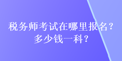 稅務師考試在哪里報名？多少錢一科？