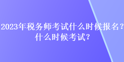 2023年稅務(wù)師考試什么時(shí)候報(bào)名？什么時(shí)候考試？