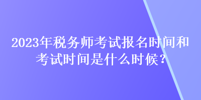 2023年稅務(wù)師考試報名時間和考試時間是什么時候？