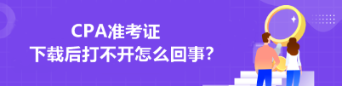 CPA準(zhǔn)考證下載后打不開(kāi)怎么回事？