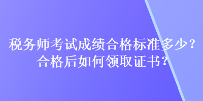 稅務(wù)師考試成績合格標(biāo)準(zhǔn)多少？合格后如何領(lǐng)取證書？