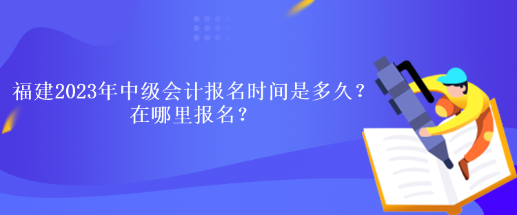 福建2023年中級(jí)會(huì)計(jì)考試報(bào)名時(shí)間是多久？在哪里報(bào)名？