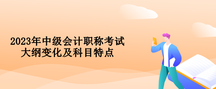 2023年中級(jí)會(huì)計(jì)職稱考試大綱變化及科目特點(diǎn)