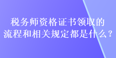 稅務師資格證書領取的流程和相關規(guī)定都是什么？