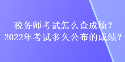 稅務(wù)師考試怎么查成績(jī)？2022年考試多久公布的成績(jī)？