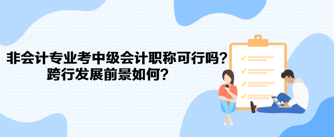 非會計專業(yè)考中級會計職稱可行嗎？跨行發(fā)展前景如何？