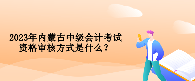 2023年內(nèi)蒙古中級(jí)會(huì)計(jì)考試資格審核方式是什么？