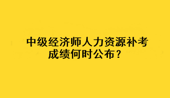 中級經(jīng)濟師人力資源補考成績何時公布？