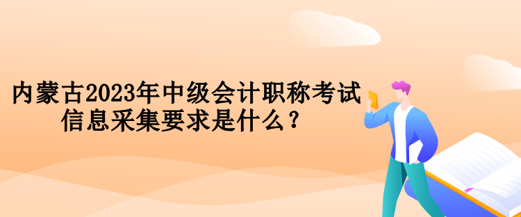 內(nèi)蒙古2023年中級(jí)會(huì)計(jì)職稱考試信息采集要求是什么？