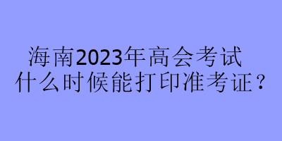 海南2023年高會考試什么時候能打印準考證？