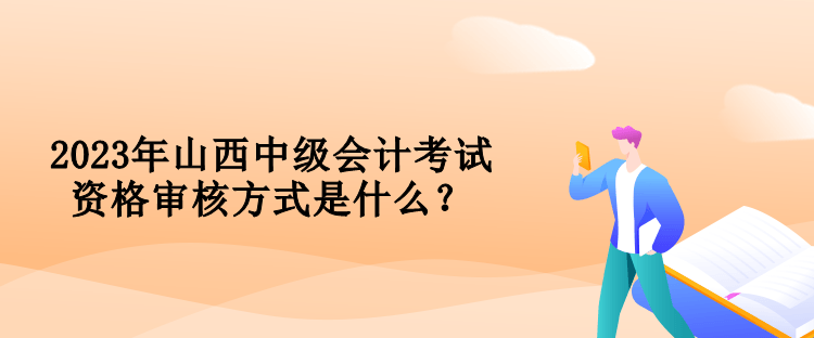 2023年山西中級(jí)會(huì)計(jì)考試資格審核方式是什么？