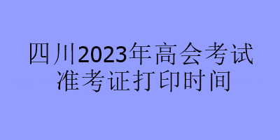 四川2023年高會(huì)考試準(zhǔn)考證打印時(shí)間