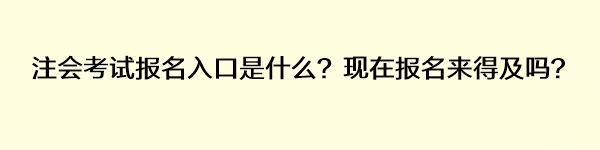 注會考試報名入口是什么？現(xiàn)在報名來得及嗎？