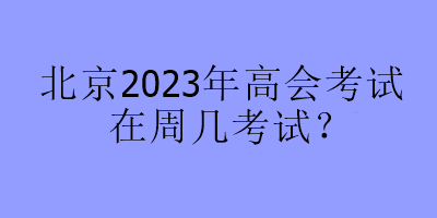 北京2023年高會(huì)考試在周幾考試？