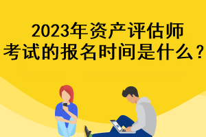 2023年資產(chǎn)評估師考試的報(bào)名時(shí)間是什么？