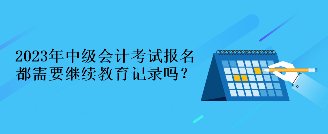 2023年中級會計考試報名都需要繼續(xù)教育記錄嗎？