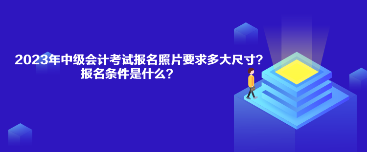 2023年中級會計考試報名照片要求多大尺寸？報名條件是什么？