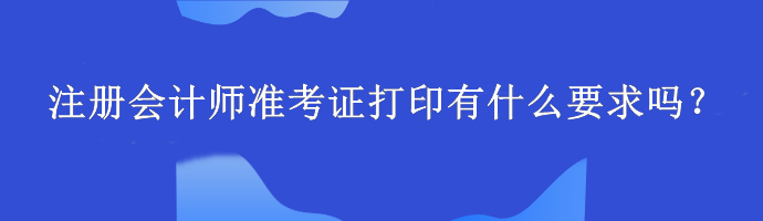 注冊會計師準(zhǔn)考證打印有什么要求嗎？