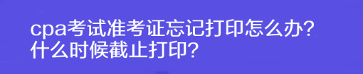 cpa考試準考證忘記打印怎么辦？什么時候截止打??？